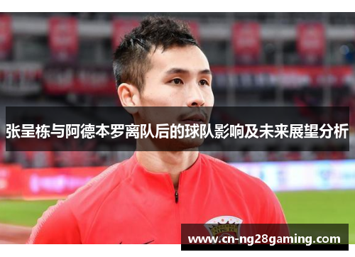 张呈栋与阿德本罗离队后的球队影响及未来展望分析