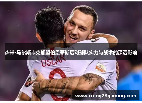 杰米·马尔斯卡克加盟伯恩茅斯后对球队实力与战术的深远影响