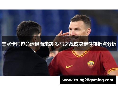 丰塞卡帅位命运悬而未决 罗马之战成决定性转折点分析