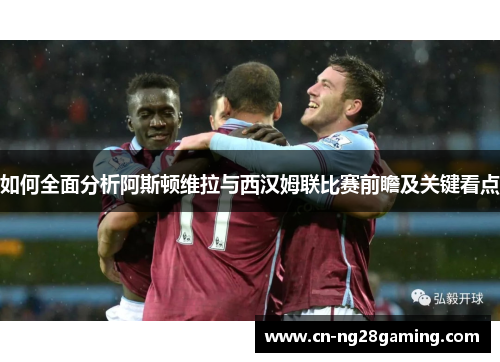 如何全面分析阿斯顿维拉与西汉姆联比赛前瞻及关键看点