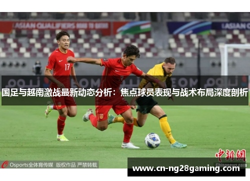 国足与越南激战最新动态分析：焦点球员表现与战术布局深度剖析
