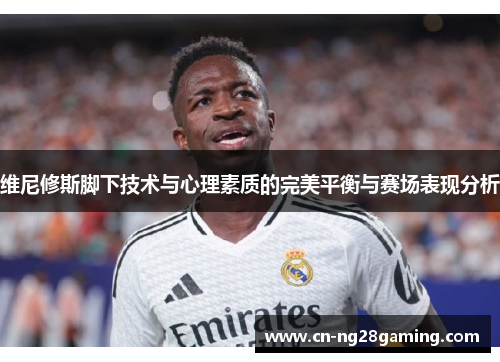 维尼修斯脚下技术与心理素质的完美平衡与赛场表现分析
