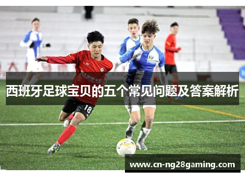 西班牙足球宝贝的五个常见问题及答案解析 西班牙足球宝贝的五个常见问题及答案解析