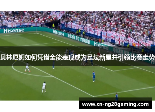 贝林厄姆如何凭借全能表现成为足坛新星并引领比赛走势