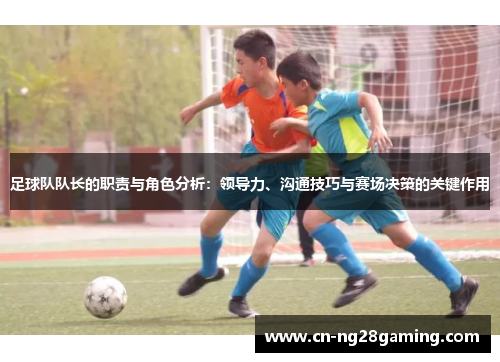 足球队队长的职责与角色分析:领导力、沟通技巧与赛场决策的关键作用
