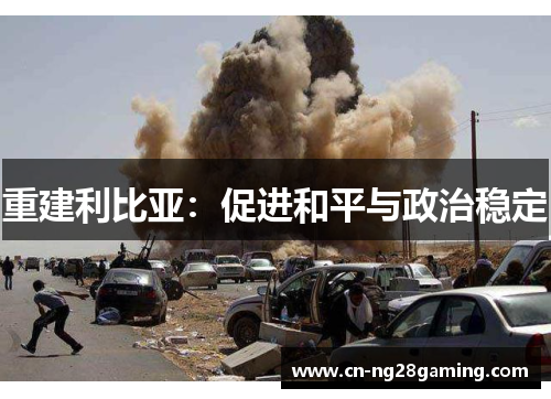 重建利比亚:促进和平与政治稳定 重建利比亚:促进和平与政治稳定