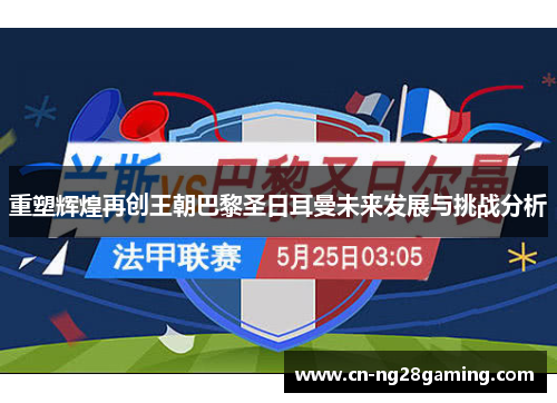 重塑辉煌再创王朝巴黎圣日耳曼未来发展与挑战分析