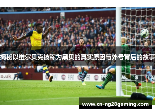 揭秘以维尔贝克被称为黑贝的真实原因与外号背后的故事