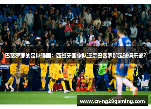 巴塞罗那的足球强国：西班牙国家队还是巴塞罗那足球俱乐部？