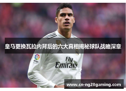 皇马更换瓦拉内背后的六大真相揭秘球队战略深意
