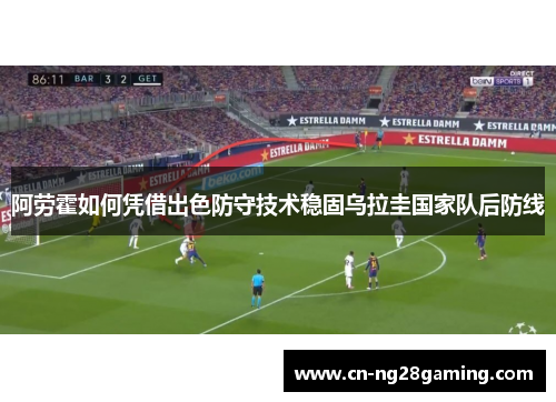 阿劳霍如何凭借出色防守技术稳固乌拉圭国家队后防线