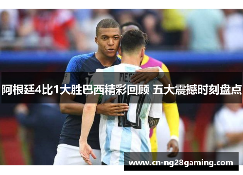 阿根廷4比1大胜巴西精彩回顾 五大震撼时刻盘点 阿根廷4比1大胜巴西精彩回顾 五大震撼时刻盘点