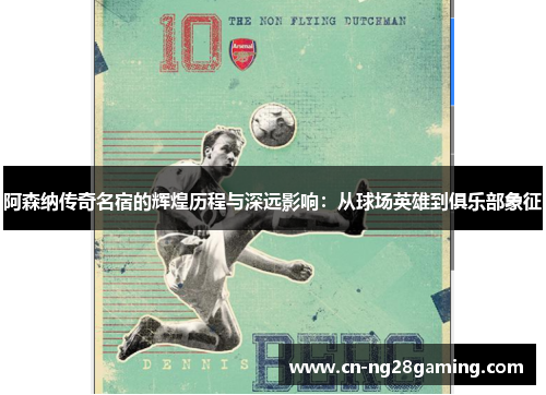 阿森纳传奇名宿的辉煌历程与深远影响：从球场英雄到俱乐部象征