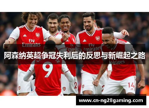 阿森纳英超争冠失利后的反思与新崛起之路
