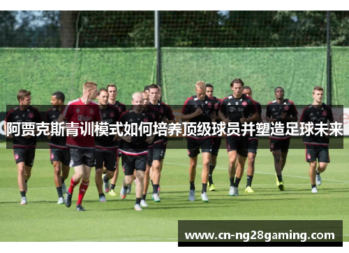 阿贾克斯青训模式如何培养顶级球员并塑造足球未来 阿贾克斯青训模式如何培养顶级球员并塑造足球未来