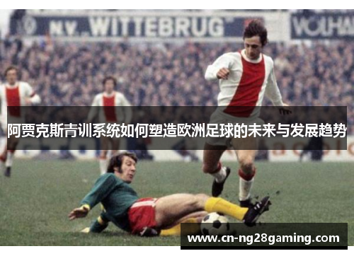 阿贾克斯青训系统如何塑造欧洲足球的未来与发展趋势 阿贾克斯青训系统如何塑造欧洲足球的未来与发展趋势