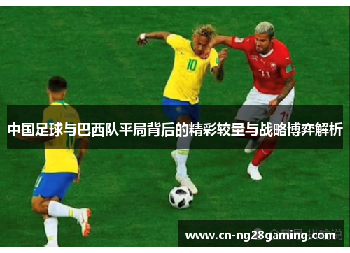 中国足球与巴西队平局背后的精彩较量与战略博弈解析 中国足球与巴西队平局背后的精彩较量与战略博弈解析