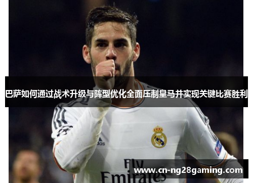 巴萨如何通过战术升级与阵型优化全面压制皇马并实现关键比赛胜利 巴萨如何通过战术升级与阵型优化全面压制皇马并实现关键比赛胜利