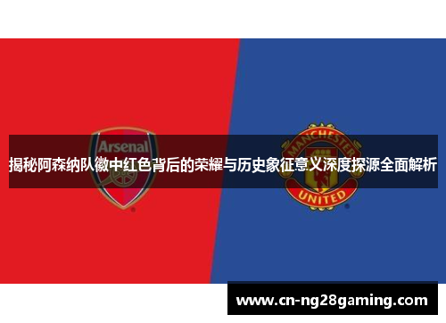 揭秘阿森纳队徽中红色背后的荣耀与历史象征意义深度探源全面解析 揭秘阿森纳队徽中红色背后的荣耀与历史象征意义深度探源全面解析