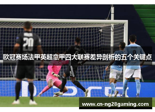欧冠赛场法甲英超意甲四大联赛差异剖析的五个关键点 欧冠赛场法甲英超意甲四大联赛差异剖析的五个关键点