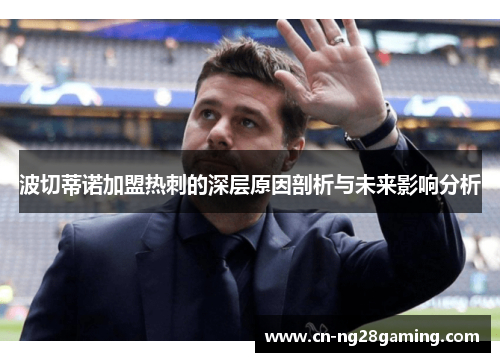 波切蒂诺加盟热刺的深层原因剖析与未来影响分析 波切蒂诺加盟热刺的深层原因剖析与未来影响分析