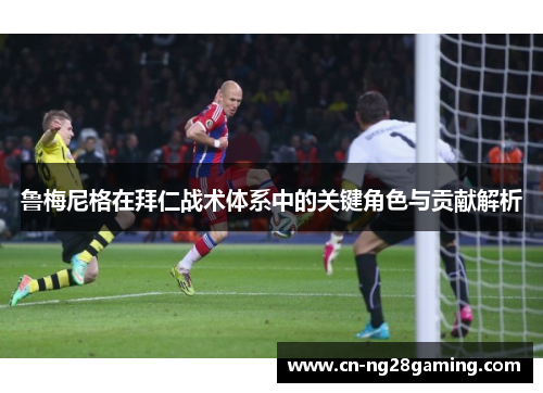鲁梅尼格在拜仁战术体系中的关键角色与贡献解析
