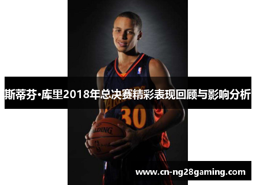 斯蒂芬·库里2018年总决赛精彩表现回顾与影响分析