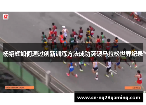 杨绍辉如何通过创新训练方法成功突破马拉松世界纪录
