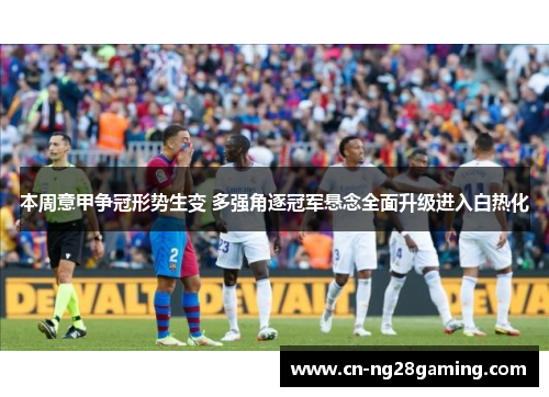 本周意甲争冠形势生变 多强角逐冠军悬念全面升级进入白热化