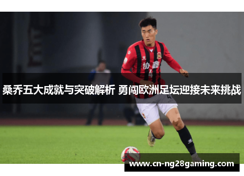 桑乔五大成就与突破解析 勇闯欧洲足坛迎接未来挑战