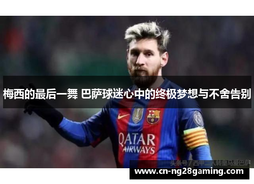 梅西的最后一舞 巴萨球迷心中的终极梦想与不舍告别
