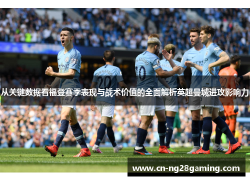 从关键数据看福登赛季表现与战术价值的全面解析英超曼城进攻影响力 从关键数据看福登赛季表现与战术价值的全面解析英超曼城进攻影响力