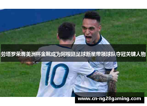 劳塔罗荣膺美洲杯金靴成为阿根廷足球新星带领球队夺冠关键人物 劳塔罗荣膺美洲杯金靴成为阿根廷足球新星带领球队夺冠关键人物