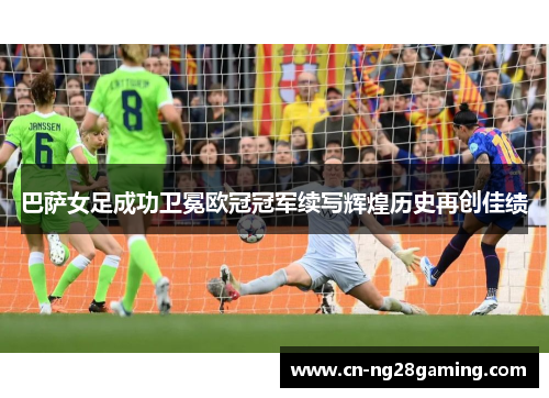 巴萨女足成功卫冕欧冠冠军续写辉煌历史再创佳绩 巴萨女足成功卫冕欧冠冠军续写辉煌历史再创佳绩