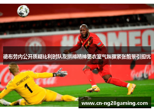 德布劳内公开质疑比利时队友拼搏精神更衣室气氛骤紧张前景引担忧 德布劳内公开质疑比利时队友拼搏精神更衣室气氛骤紧张前景引担忧