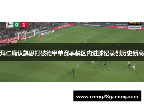 拜仁确认凯恩打破德甲单赛季禁区内进球纪录创历史新高