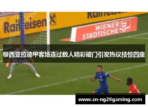 穆西亚拉德甲客场连过数人精彩破门引发热议技惊四座 穆西亚拉德甲客场连过数人精彩破门引发热议技惊四座