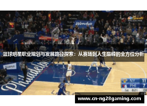 篮球明星职业规划与发展路径探索:从赛场到人生巅峰的全方位分析 篮球明星职业规划与发展路径探索:从赛场到人生巅峰的全方位分析