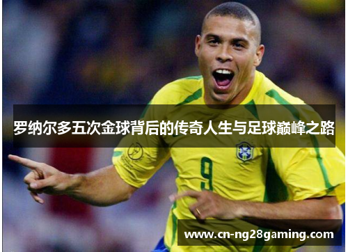 罗纳尔多五次金球背后的传奇人生与足球巅峰之路 罗纳尔多五次金球背后的传奇人生与足球巅峰之路