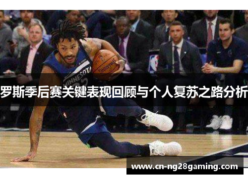 罗斯季后赛关键表现回顾与个人复苏之路分析 罗斯季后赛关键表现回顾与个人复苏之路分析