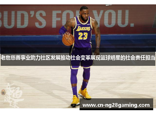 老詹慈善事业助力社区发展推动社会变革展现篮球明星的社会责任担当