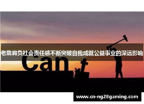 老詹肩负社会责任感不断突破自我成就公益事业的深远影响 老詹肩负社会责任感不断突破自我成就公益事业的深远影响