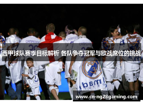 西甲球队赛季目标解析 各队争夺冠军与欧战席位的挑战