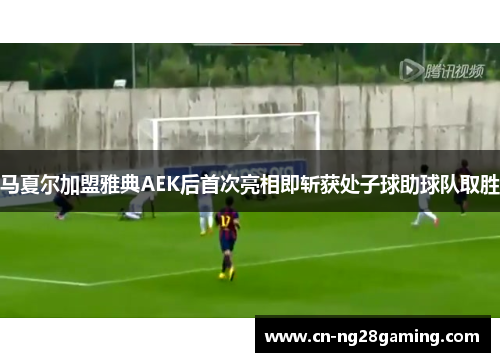马夏尔加盟雅典AEK后首次亮相即斩获处子球助球队取胜