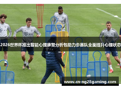 2026世界杯推出智能心理康复分析包助力参赛队全面提升心理状态