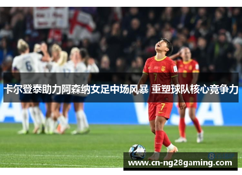 卡尔登泰助力阿森纳女足中场风暴 重塑球队核心竞争力