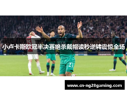 小卢卡斯欧冠半决赛绝杀戴帽读秒逆转震惊全场
