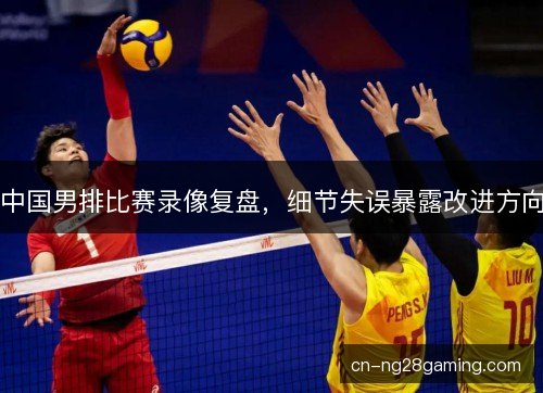 中国男排比赛录像复盘，细节失误暴露改进方向